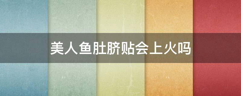 美人鱼肚脐贴会上火吗 美人鱼肚脐贴会上火吗