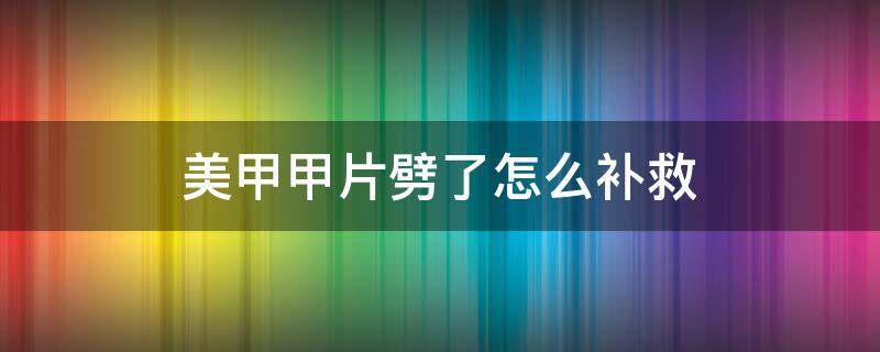 美甲甲片劈了怎么补救 美甲甲片劈了怎么补救视频