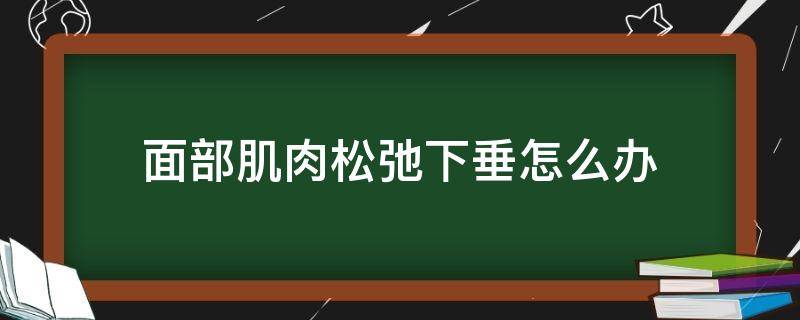 面部肌肉松弛下垂怎么办 面部肌肉松弛怎么治疗