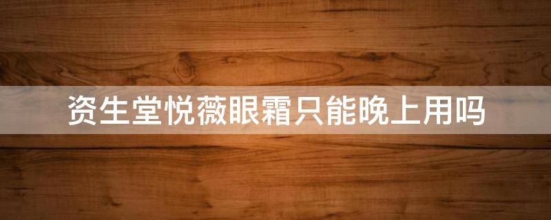 资生堂悦薇眼霜只能晚上用吗 资生堂悦薇眼霜只能晚上用吗