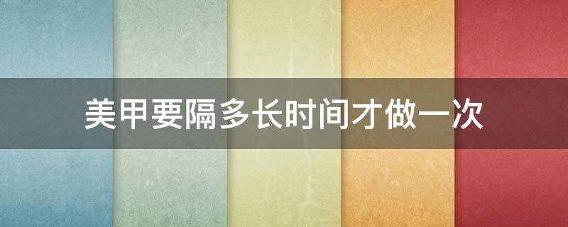 美甲要隔多长时间才做一次 美甲要隔多久做一次