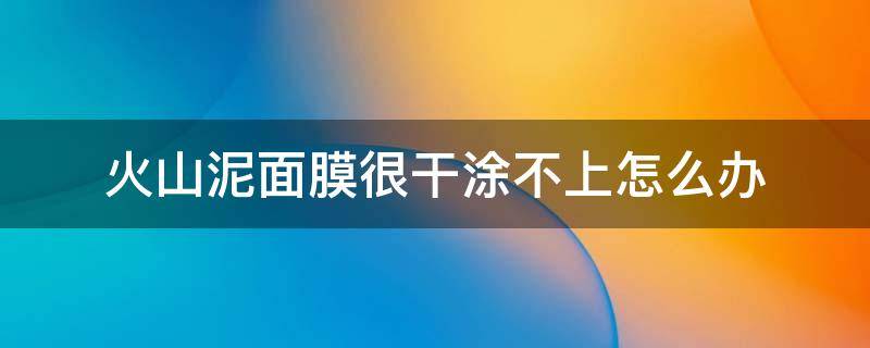 火山泥面膜很干涂不上怎么办 火山泥面膜很干涂不上怎么办呢