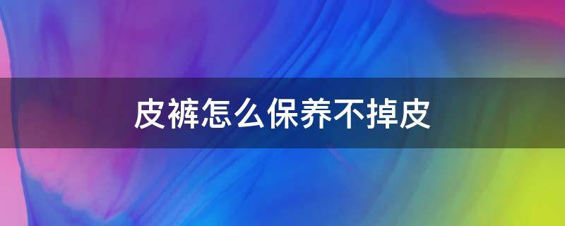 皮裤怎么保养不掉皮（皮裤怎么保养不开裂）