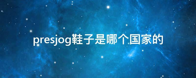 presjog鞋子是哪个国家的 pres鞋是什么品牌