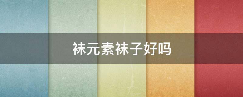 袜元素袜子好吗 袜元素袜子有什么功效