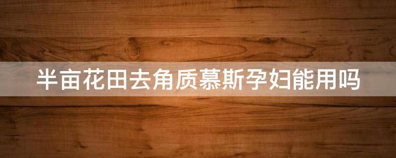 半亩花田去角质慕斯孕妇能用吗（半亩花田洁面慕斯孕妇可以用吗）