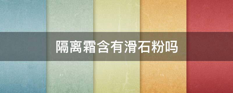隔离霜含有滑石粉吗 隔离霜里含有滑石粉对皮肤有害吗