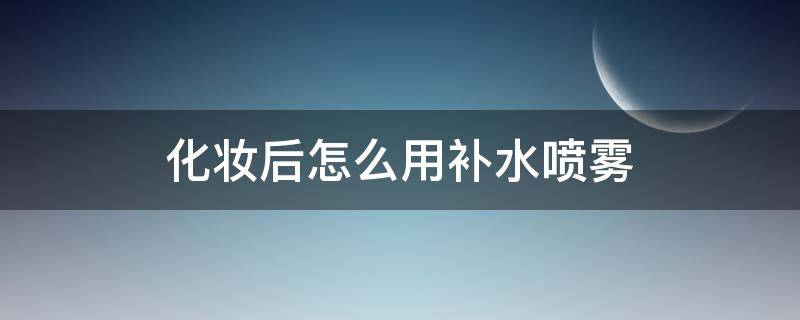 化妆后怎么用补水喷雾（化完妆怎么用补水喷雾）