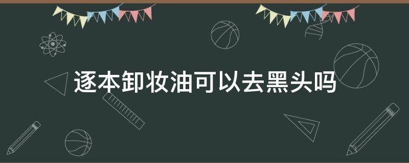逐本卸妆油可以去黑头吗（逐本卸妆油适合油皮吗）
