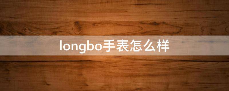 longbo手表怎么样（longbo手表是什么牌子价格80094）