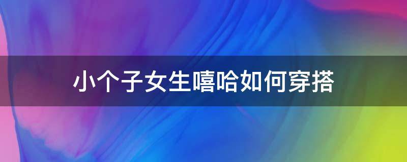 小个子女生嘻哈如何穿搭 小个子女生嘻哈如何穿搭