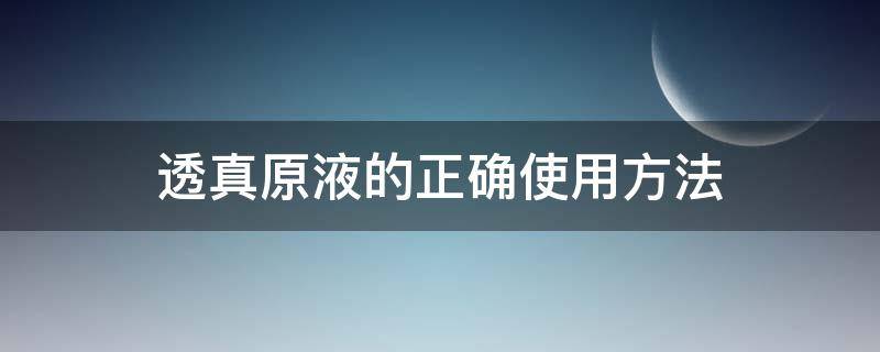 透真原液的正确使用方法（透真精华液真的有用吗）
