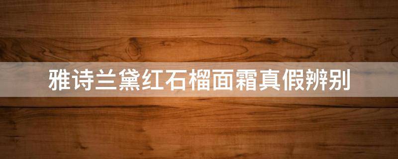 雅诗兰黛红石榴面霜真假辨别（雅诗兰黛红石榴霜真假鉴别）