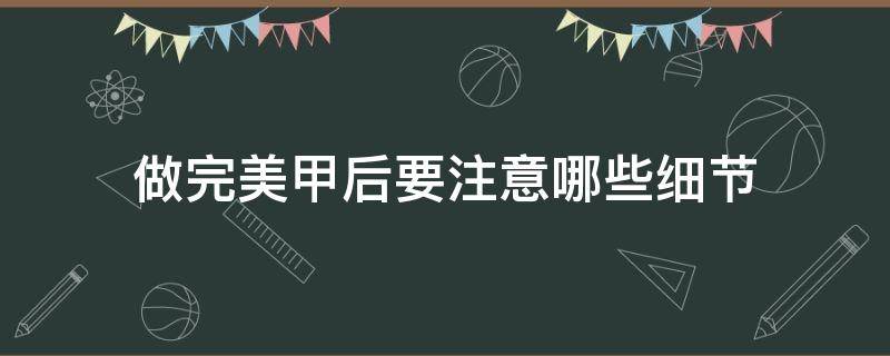 做完美甲后要注意哪些细节 做完美甲后要注意哪些细节呢