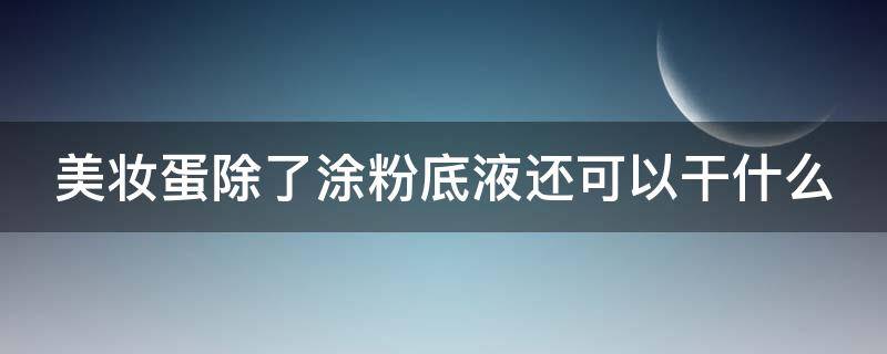 美妆蛋除了涂粉底液还可以干什么（美妆蛋除了涂粉底液还可以干什么用）