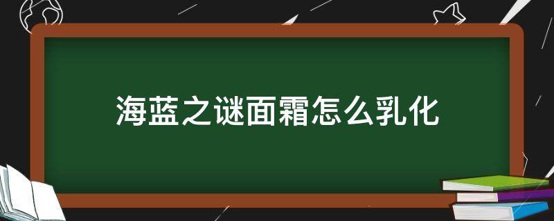 海蓝之谜面霜怎么乳化 海蓝之谜面霜怎么乳化快