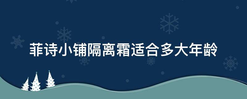 菲诗小铺隔离霜适合多大年龄 菲诗小铺隔离霜适合多大年龄使用