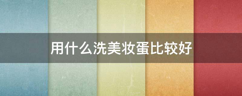用什么洗美妆蛋比较好（用什么洗美妆蛋比较好用呢）