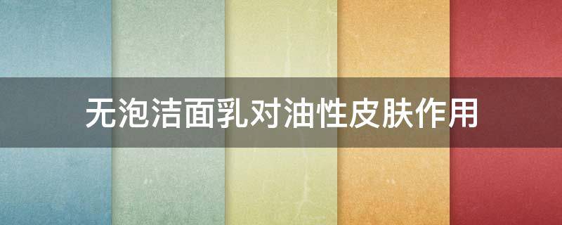 无泡洁面乳对油性皮肤作用 无泡洁面乳怎么用