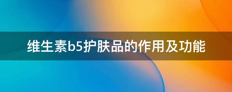 维生素b5护肤品的作用及功能 维生素b5护肤有什么用
