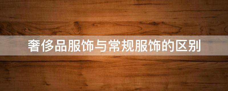奢侈品服饰与常规服饰的区别 奢侈品 服饰