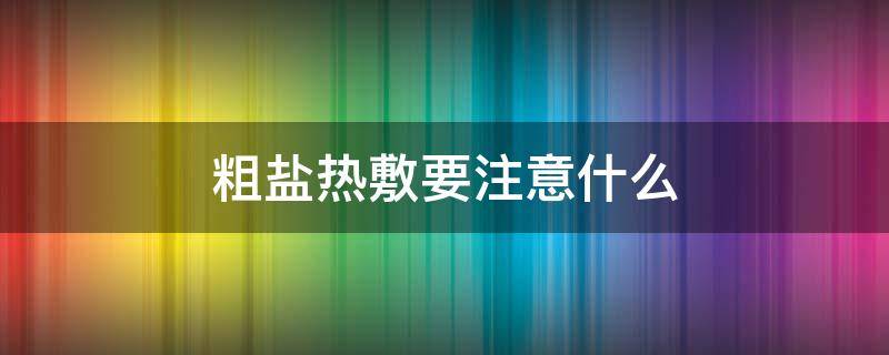 粗盐热敷要注意什么 粗盐热敷要注意什么事项