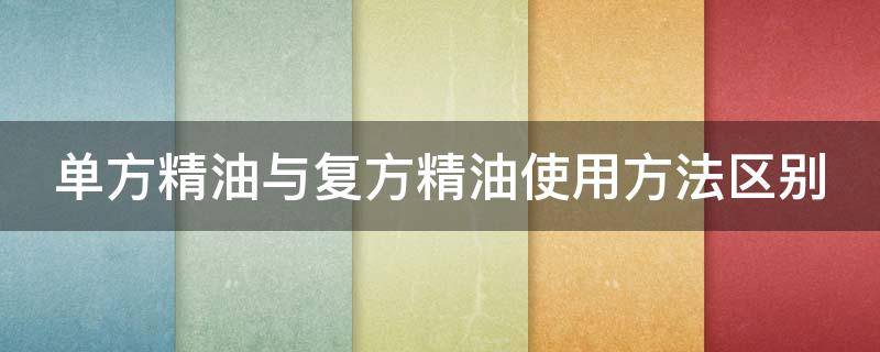 单方精油与复方精油使用方法区别（单方精油与复方精油使用方法区别是什么）