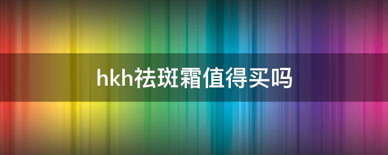 hkh祛斑霜值得买吗 hkllmy祛斑