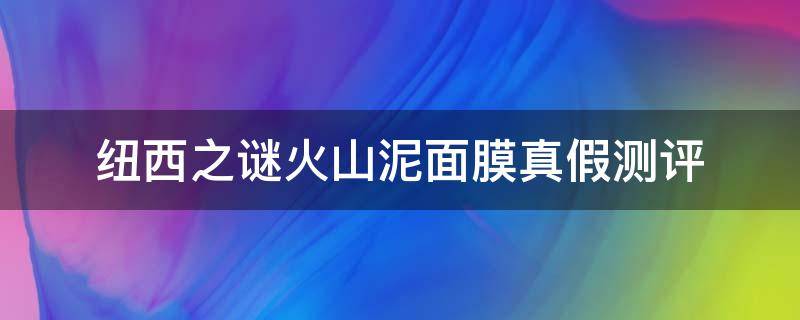 纽西之谜火山泥面膜真假测评 纽西之谜火山泥面膜真假鉴别