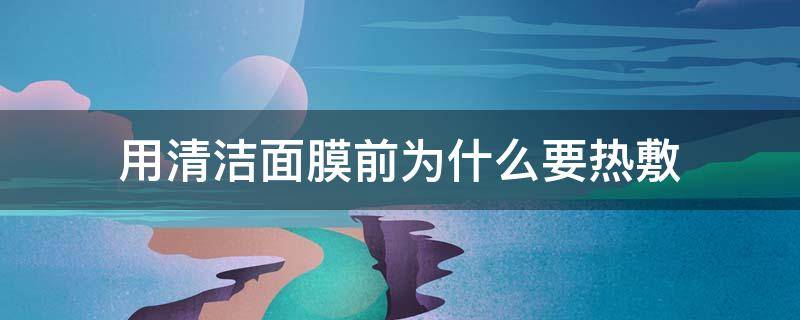 用清洁面膜前为什么要热敷 用清洁面膜前要热敷吗
