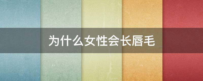 为什么女性会长唇毛 为什么女性会长唇毛呢