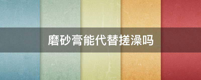 磨砂膏能代替搓澡吗（磨砂膏能代替搓澡吗）