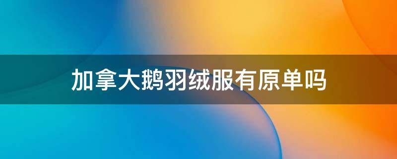 加拿大鹅羽绒服有原单吗（加拿大鹅羽绒服有原单吗图片）