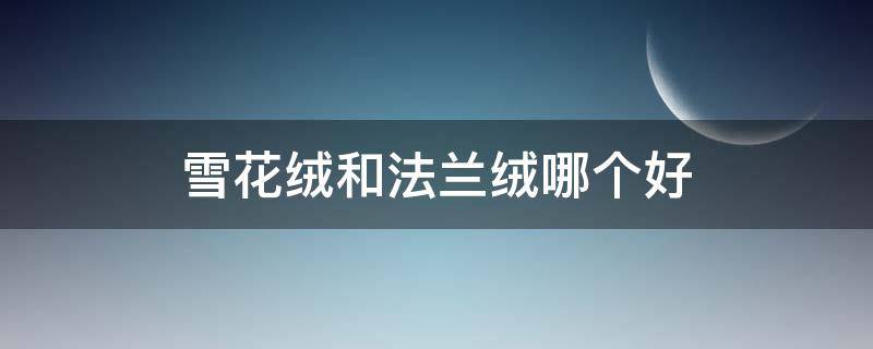 雪花绒和法兰绒哪个好 雪花绒和法兰绒哪个好一些