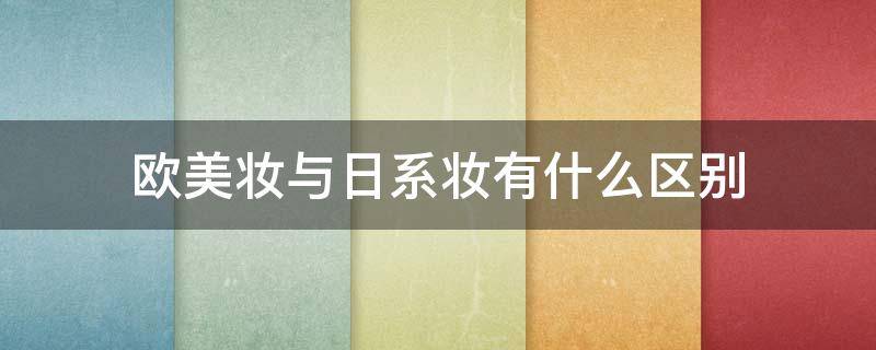 欧美妆与日系妆有什么区别 欧美妆与日系妆有什么区别吗