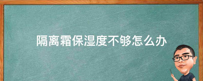隔离霜保湿度不够怎么办（隔离霜保湿度不够怎么办呢）