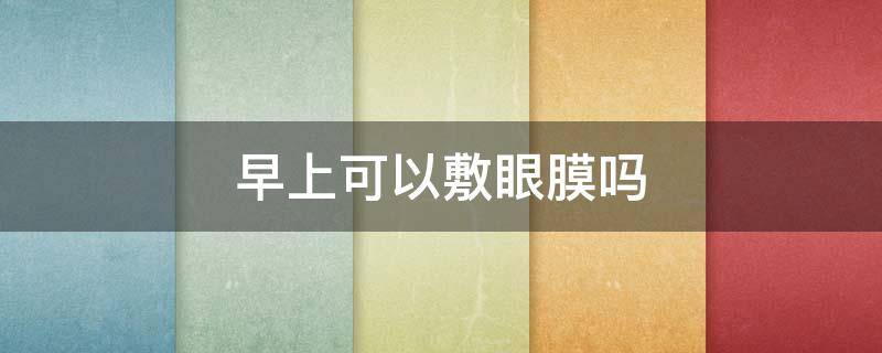 早上可以敷眼膜吗 早上可以敷眼贴膜吗