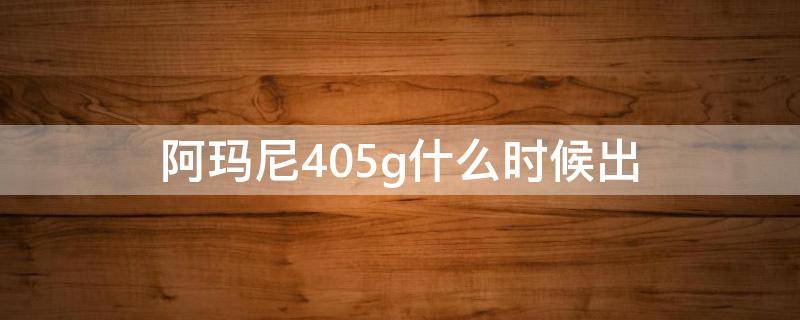阿玛尼405g什么时候出（阿玛尼405g什么时候上市的）