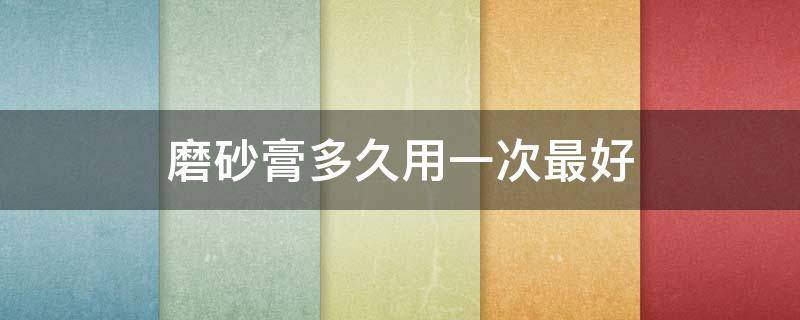磨砂膏多久用一次最好 磨砂膏多久用一次最好用
