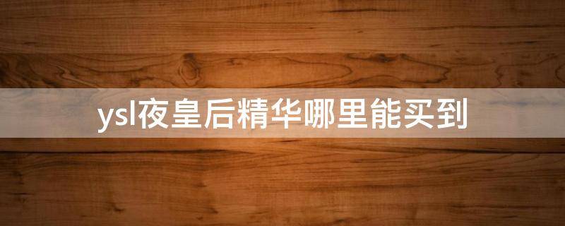 ysl夜皇后精华哪里能买到（ysl夜皇后精华哪里能买到真的）