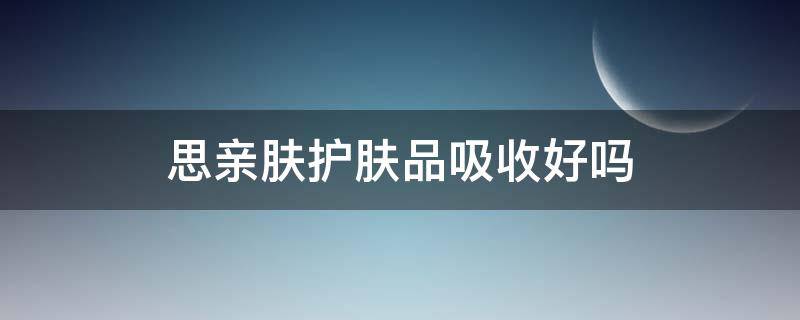 思亲肤护肤品吸收好吗 思亲肤水乳怎么样