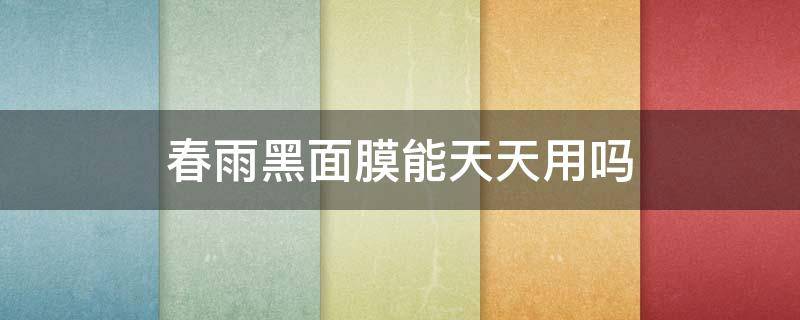 春雨黑面膜能天天用吗（春雨黑面膜能天天用吗知乎）