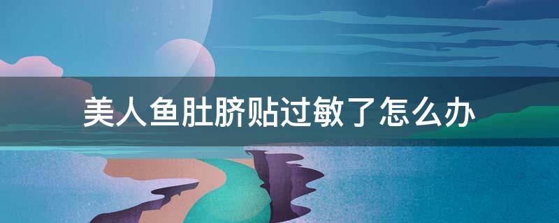 美人鱼肚脐贴过敏了怎么办（美人鱼肚脐贴注意事项）