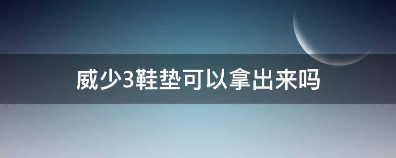 威少3鞋垫可以拿出来吗（威少3鞋垫都是粘在一起的吗）