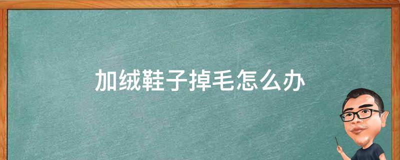 加绒鞋子掉毛怎么办（加绒的鞋子掉绒）