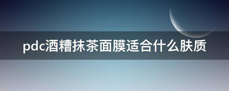 pdc酒糟抹茶面膜适合什么肤质 pdc抹茶面膜和酒粕面膜的区别