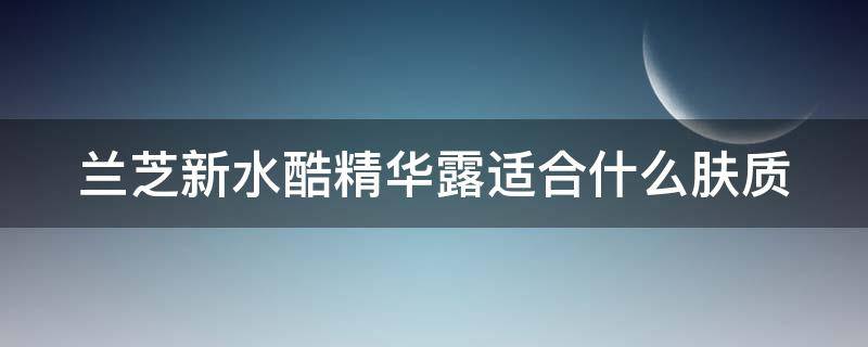 兰芝新水酷精华露适合什么肤质（兰芝新水酷系列功效适合年龄）