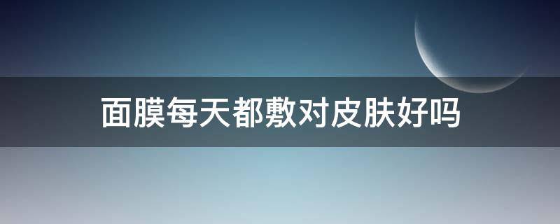面膜每天都敷对皮肤好吗 最好的补水面膜排行榜前十名