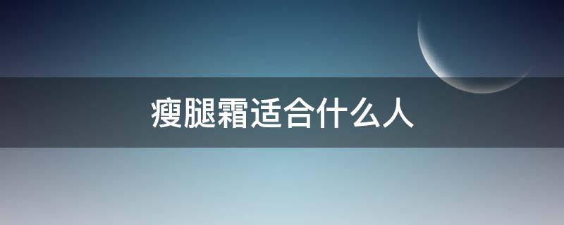 瘦腿霜适合什么人（瘦腿霜适合什么人群使用）