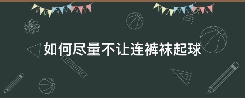 如何尽量不让连裤袜起球（连裤袜怎么防静电）